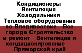 Кондиционеры, Вентиляция, Холодильники, Тепловое оборудование во Владивостоке - Все города Строительство и ремонт » Вентиляция и кондиционирование   . Приморский край,Дальнереченск г.